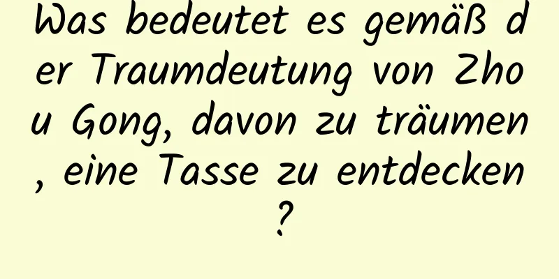 Was bedeutet es gemäß der Traumdeutung von Zhou Gong, davon zu träumen, eine Tasse zu entdecken?