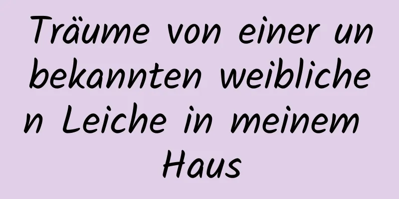 Träume von einer unbekannten weiblichen Leiche in meinem Haus