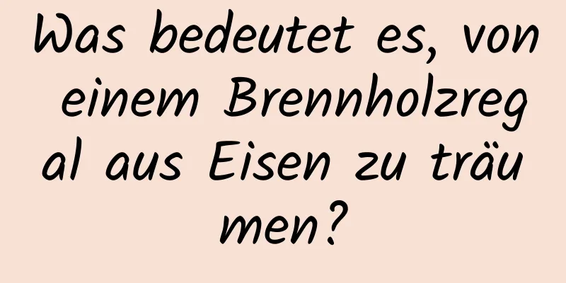 Was bedeutet es, von einem Brennholzregal aus Eisen zu träumen?