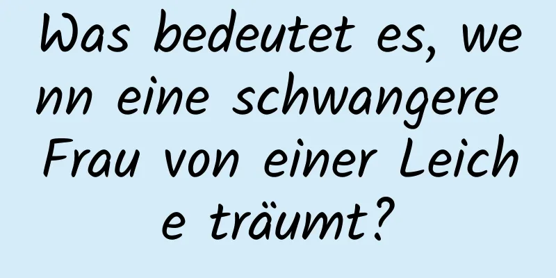 Was bedeutet es, wenn eine schwangere Frau von einer Leiche träumt?