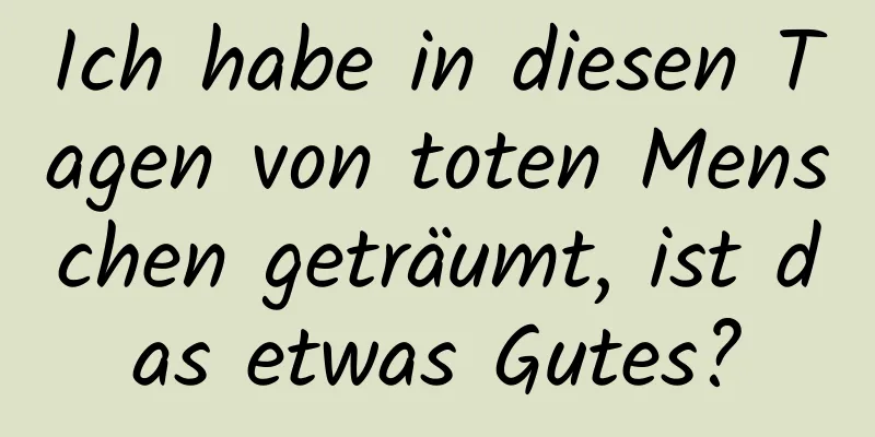 Ich habe in diesen Tagen von toten Menschen geträumt, ist das etwas Gutes?