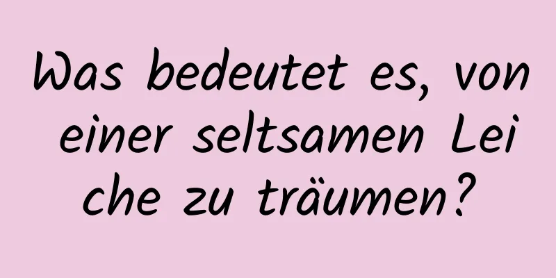 Was bedeutet es, von einer seltsamen Leiche zu träumen?