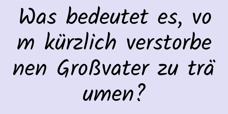 Was bedeutet es, vom kürzlich verstorbenen Großvater zu träumen?