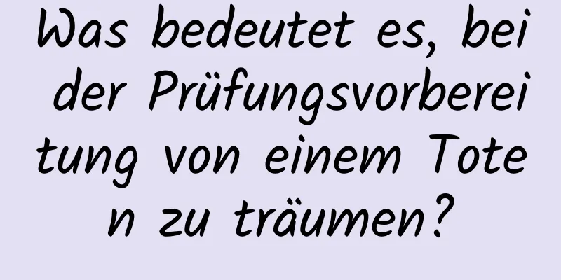 Was bedeutet es, bei der Prüfungsvorbereitung von einem Toten zu träumen?