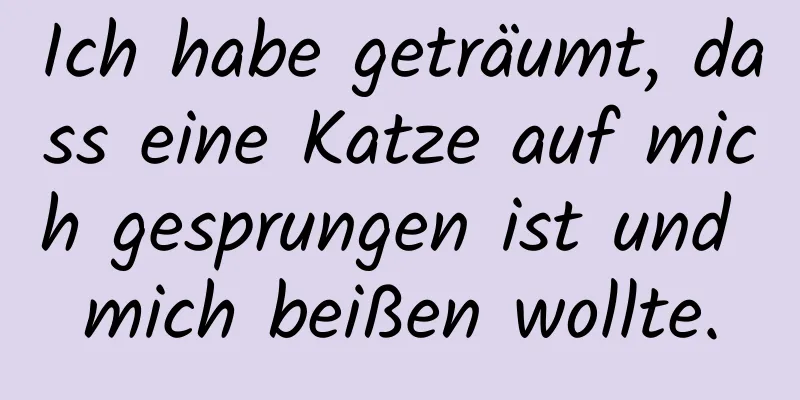 Ich habe geträumt, dass eine Katze auf mich gesprungen ist und mich beißen wollte.