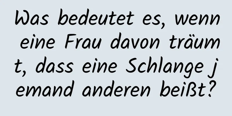 Was bedeutet es, wenn eine Frau davon träumt, dass eine Schlange jemand anderen beißt?