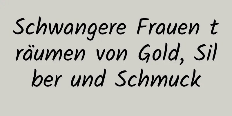 Schwangere Frauen träumen von Gold, Silber und Schmuck