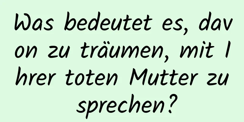 Was bedeutet es, davon zu träumen, mit Ihrer toten Mutter zu sprechen?