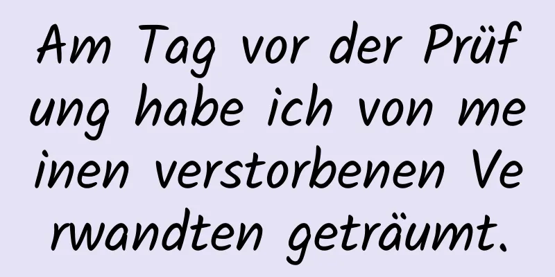 Am Tag vor der Prüfung habe ich von meinen verstorbenen Verwandten geträumt.