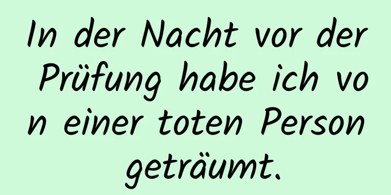 In der Nacht vor der Prüfung habe ich von einer toten Person geträumt.