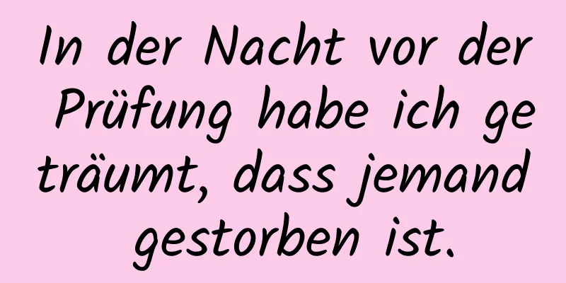 In der Nacht vor der Prüfung habe ich geträumt, dass jemand gestorben ist.