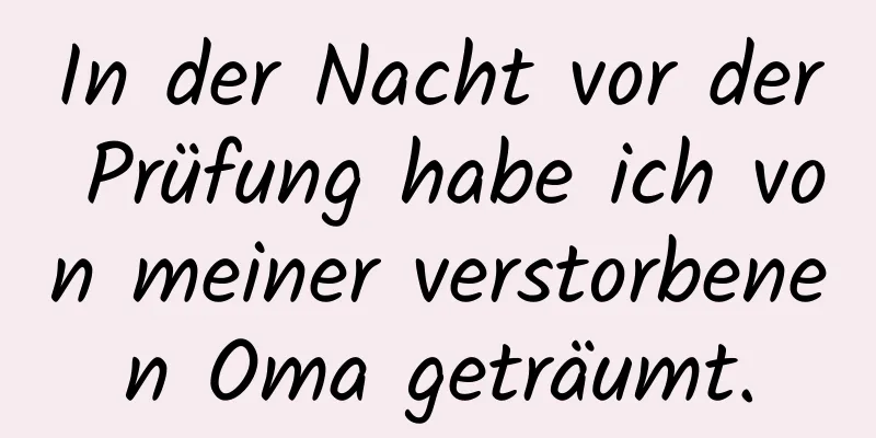 In der Nacht vor der Prüfung habe ich von meiner verstorbenen Oma geträumt.