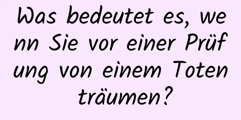 Was bedeutet es, wenn Sie vor einer Prüfung von einem Toten träumen?