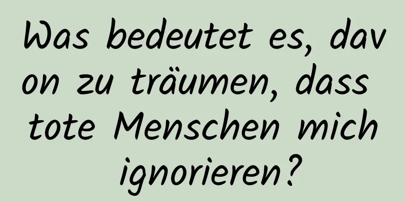 Was bedeutet es, davon zu träumen, dass tote Menschen mich ignorieren?