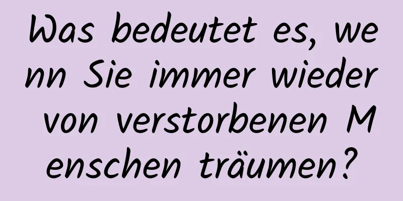 Was bedeutet es, wenn Sie immer wieder von verstorbenen Menschen träumen?