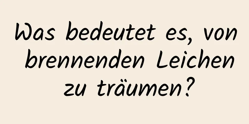 Was bedeutet es, von brennenden Leichen zu träumen?