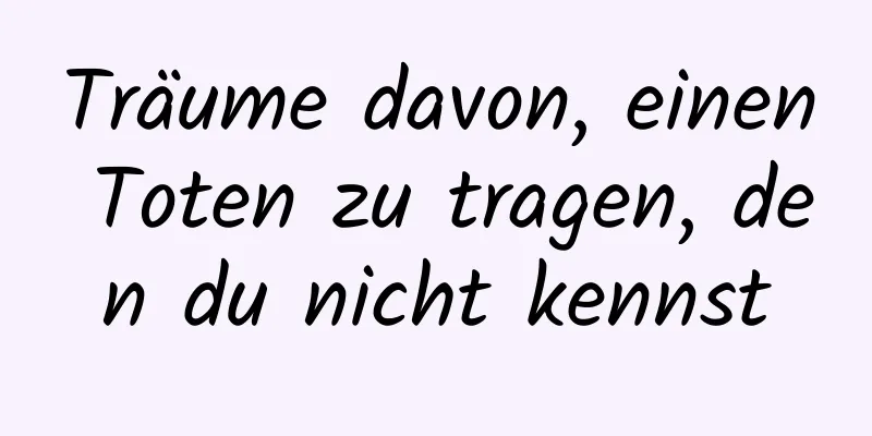 Träume davon, einen Toten zu tragen, den du nicht kennst