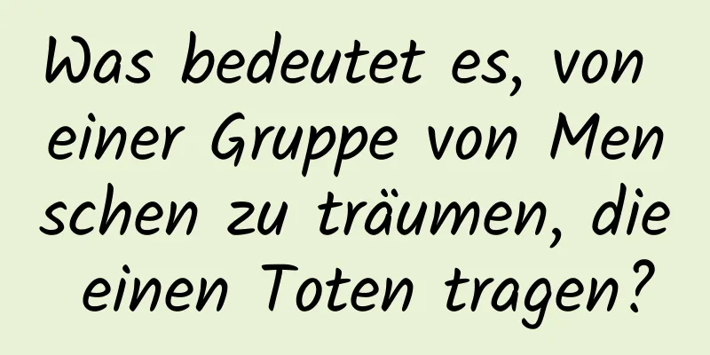 Was bedeutet es, von einer Gruppe von Menschen zu träumen, die einen Toten tragen?