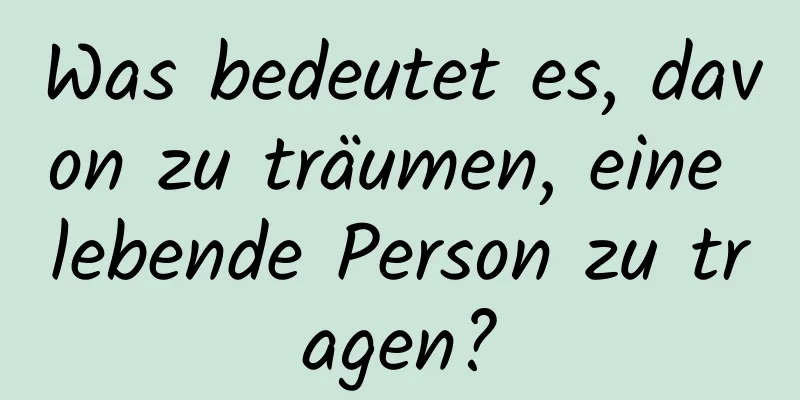 Was bedeutet es, davon zu träumen, eine lebende Person zu tragen?