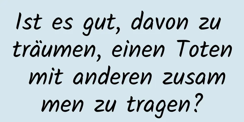 Ist es gut, davon zu träumen, einen Toten mit anderen zusammen zu tragen?