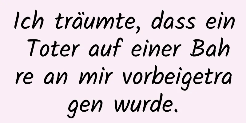 Ich träumte, dass ein Toter auf einer Bahre an mir vorbeigetragen wurde.