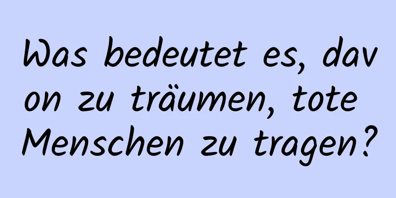 Was bedeutet es, davon zu träumen, tote Menschen zu tragen?