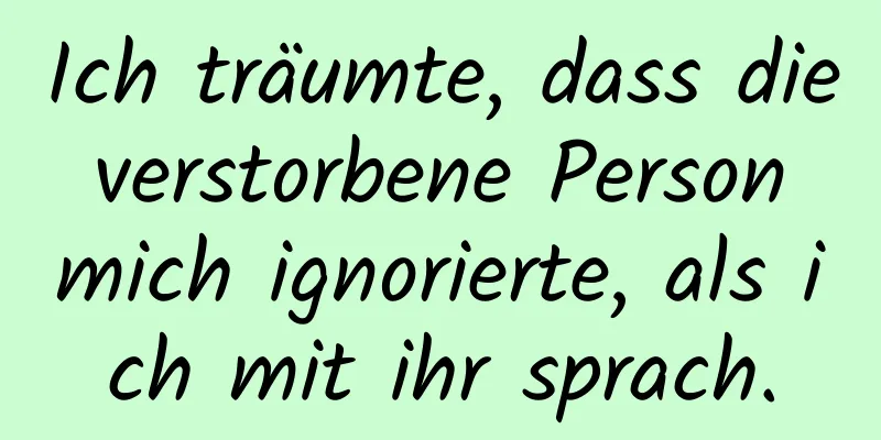 Ich träumte, dass die verstorbene Person mich ignorierte, als ich mit ihr sprach.