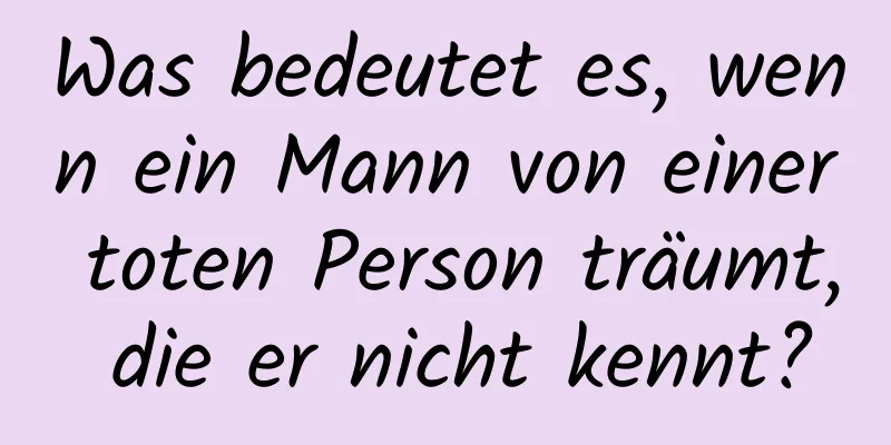 Was bedeutet es, wenn ein Mann von einer toten Person träumt, die er nicht kennt?