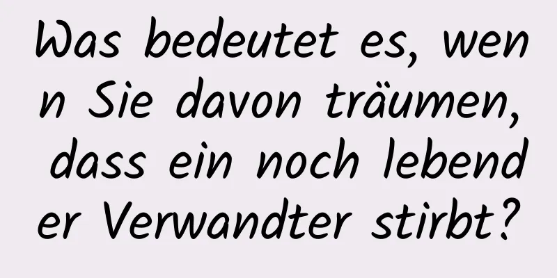 Was bedeutet es, wenn Sie davon träumen, dass ein noch lebender Verwandter stirbt?