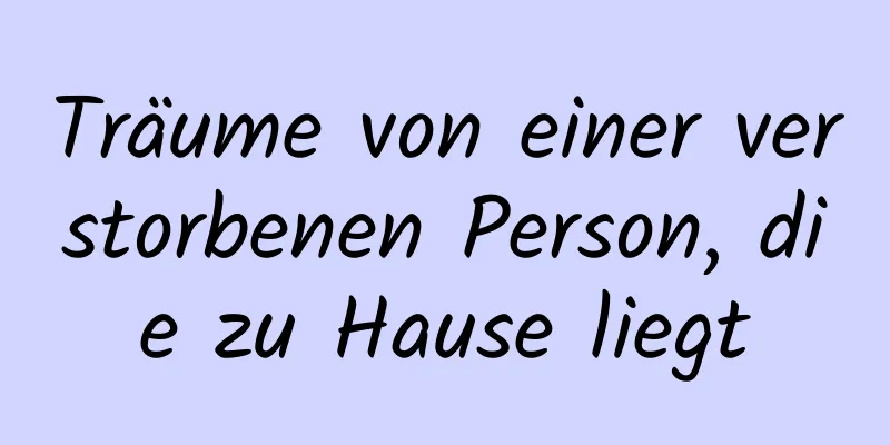 Träume von einer verstorbenen Person, die zu Hause liegt