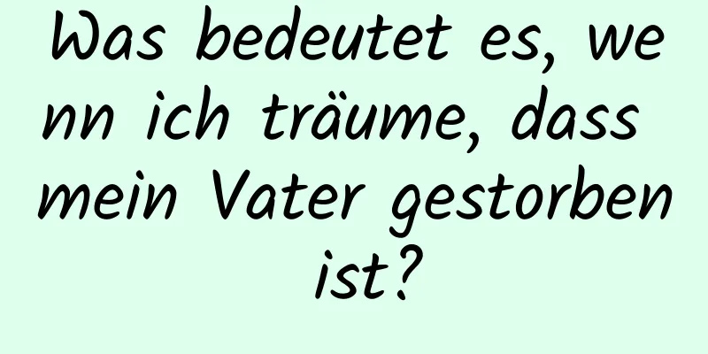 Was bedeutet es, wenn ich träume, dass mein Vater gestorben ist?