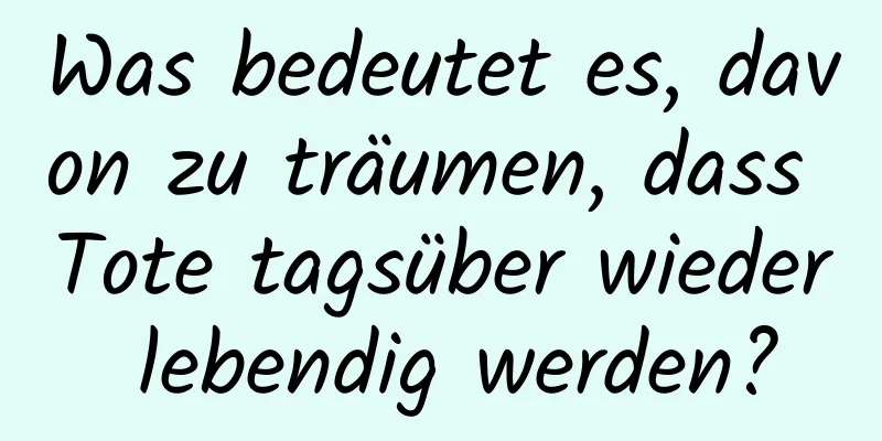 Was bedeutet es, davon zu träumen, dass Tote tagsüber wieder lebendig werden?