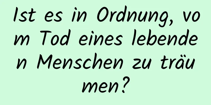 Ist es in Ordnung, vom Tod eines lebenden Menschen zu träumen?