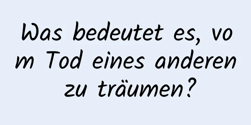 Was bedeutet es, vom Tod eines anderen zu träumen?