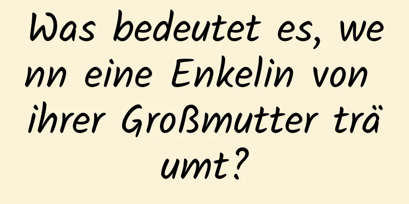 Was bedeutet es, wenn eine Enkelin von ihrer Großmutter träumt?