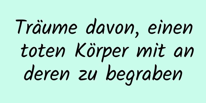 Träume davon, einen toten Körper mit anderen zu begraben