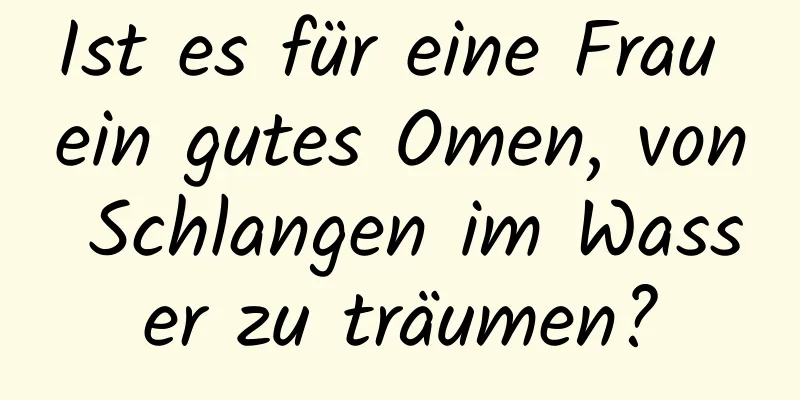 Ist es für eine Frau ein gutes Omen, von Schlangen im Wasser zu träumen?