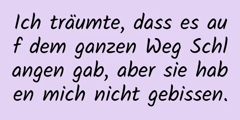 Ich träumte, dass es auf dem ganzen Weg Schlangen gab, aber sie haben mich nicht gebissen.