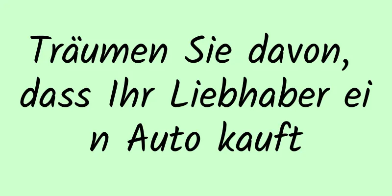 Träumen Sie davon, dass Ihr Liebhaber ein Auto kauft