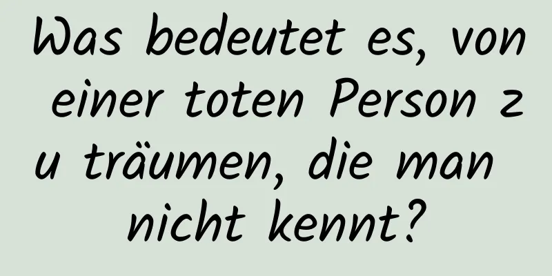 Was bedeutet es, von einer toten Person zu träumen, die man nicht kennt?