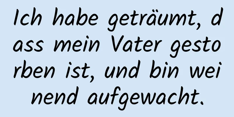 Ich habe geträumt, dass mein Vater gestorben ist, und bin weinend aufgewacht.