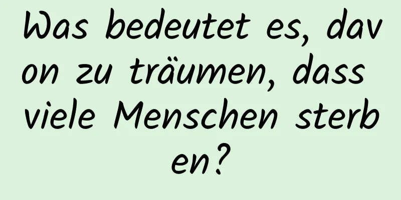 Was bedeutet es, davon zu träumen, dass viele Menschen sterben?