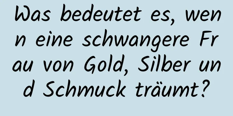 Was bedeutet es, wenn eine schwangere Frau von Gold, Silber und Schmuck träumt?