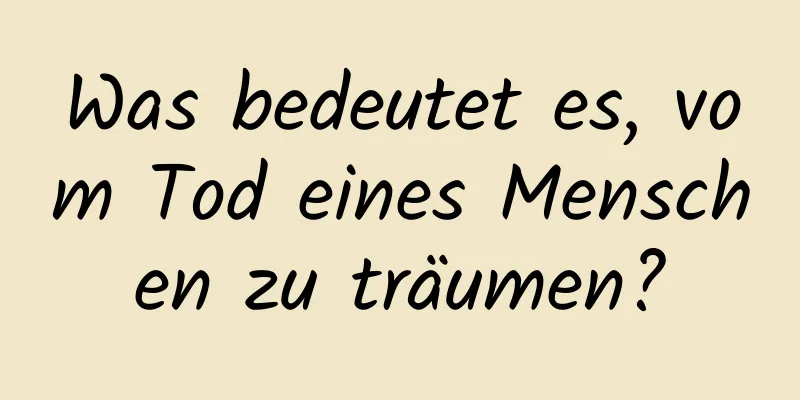 Was bedeutet es, vom Tod eines Menschen zu träumen?