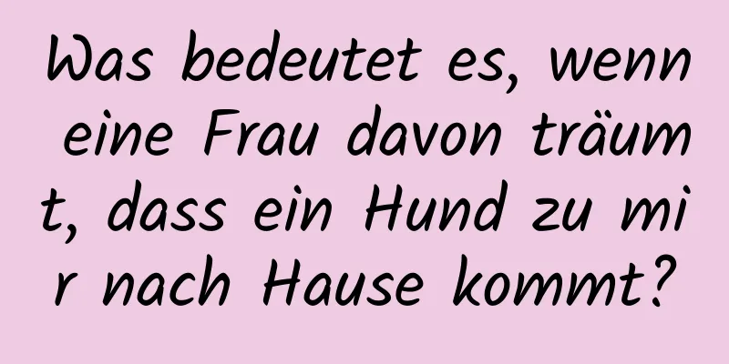 Was bedeutet es, wenn eine Frau davon träumt, dass ein Hund zu mir nach Hause kommt?