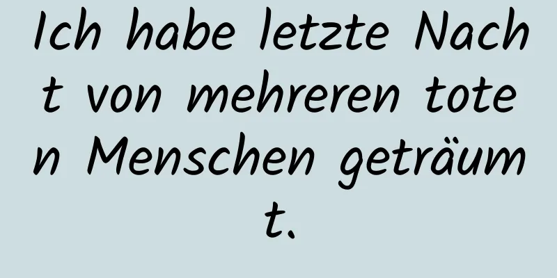 Ich habe letzte Nacht von mehreren toten Menschen geträumt.