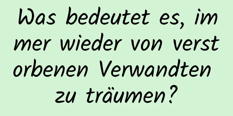 Was bedeutet es, immer wieder von verstorbenen Verwandten zu träumen?