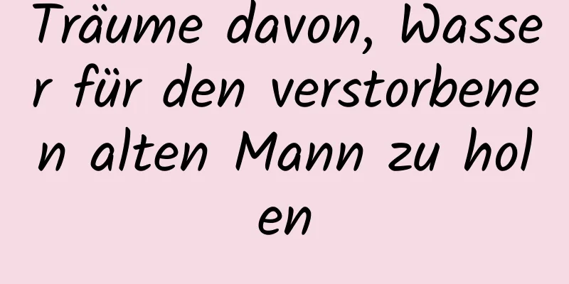 Träume davon, Wasser für den verstorbenen alten Mann zu holen