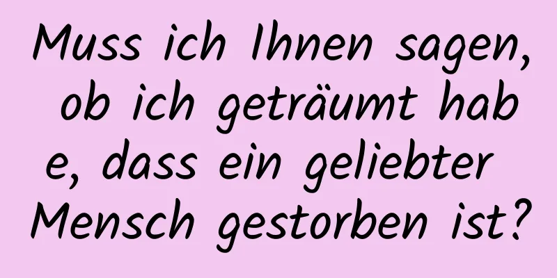 Muss ich Ihnen sagen, ob ich geträumt habe, dass ein geliebter Mensch gestorben ist?