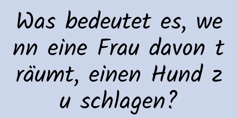 Was bedeutet es, wenn eine Frau davon träumt, einen Hund zu schlagen?